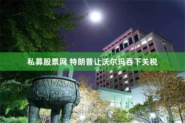 私募股票网 特朗普让沃尔玛吞下关税