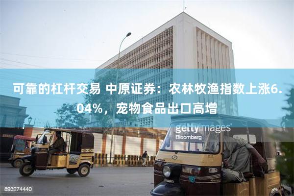 可靠的杠杆交易 中原证券：农林牧渔指数上涨6.04%，宠物食品出口高增