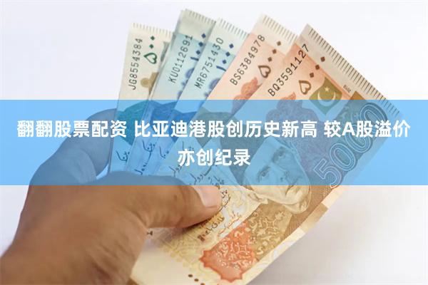 翻翻股票配资 比亚迪港股创历史新高 较A股溢价亦创纪录