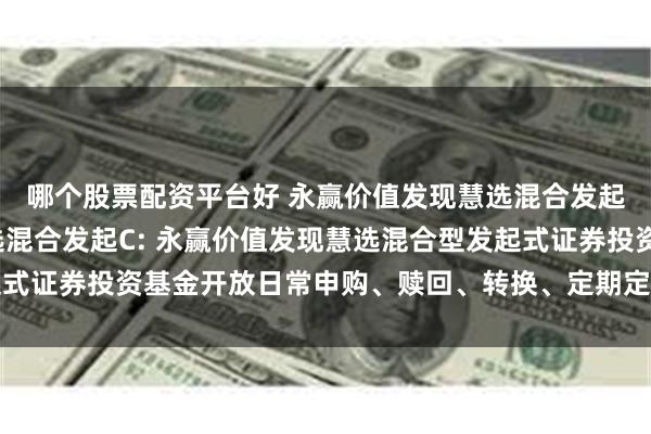 哪个股票配资平台好 永赢价值发现慧选混合发起A,永赢价值发现慧选混合发起C: 永赢价值发现慧选混合型发起式证券投资基金开放日常申购、赎回、转换、定期定额投资业务的公告
