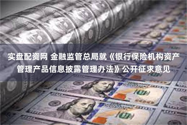 实盘配资网 金融监管总局就《银行保险机构资产管理产品信息披露管理办法》公开征求意见