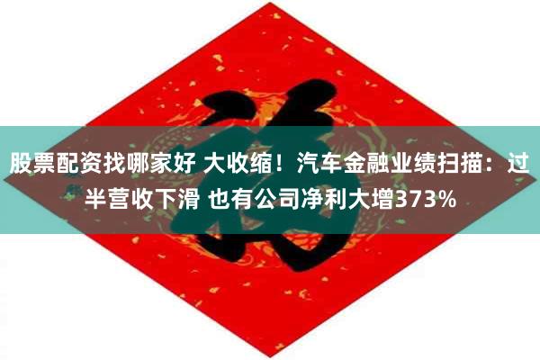 股票配资找哪家好 大收缩！汽车金融业绩扫描：过半营收下滑 也有公司净利大增373%