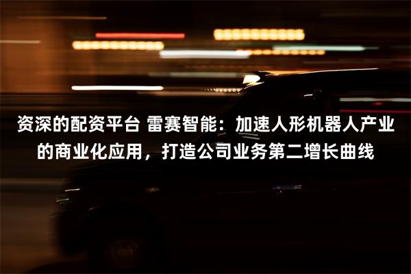 资深的配资平台 雷赛智能：加速人形机器人产业的商业化应用，打造公司业务第二增长曲线