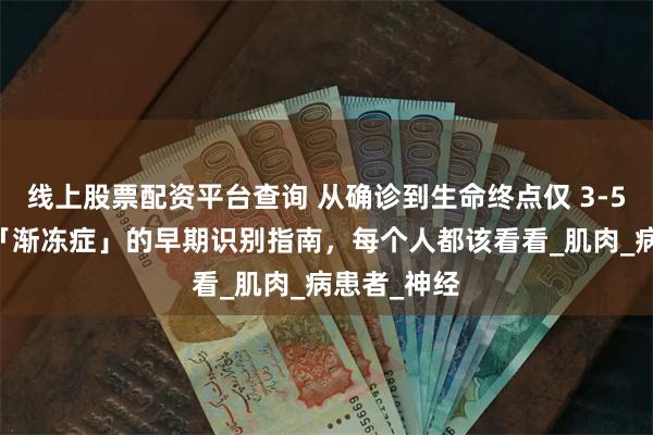 线上股票配资平台查询 从确诊到生命终点仅 3-5 年！关于「渐冻症」的早期识别指南，每个人都该看看_肌肉_病患者_神经