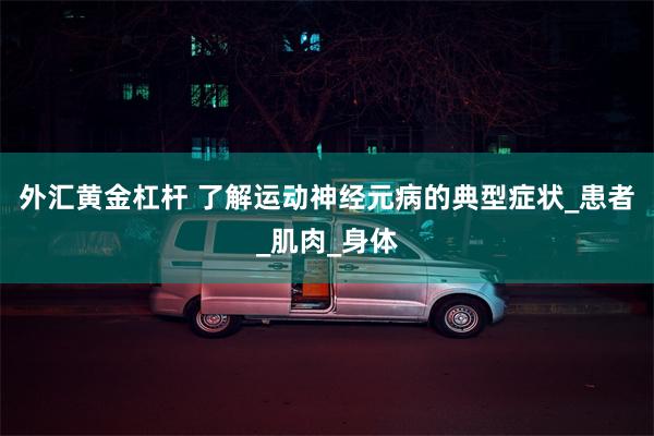 外汇黄金杠杆 了解运动神经元病的典型症状_患者_肌肉_身体