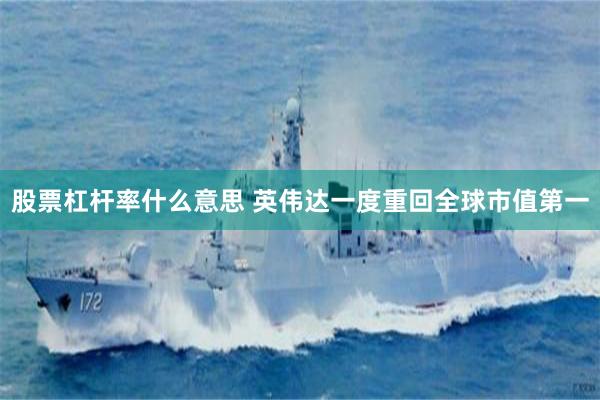 股票杠杆率什么意思 英伟达一度重回全球市值第一