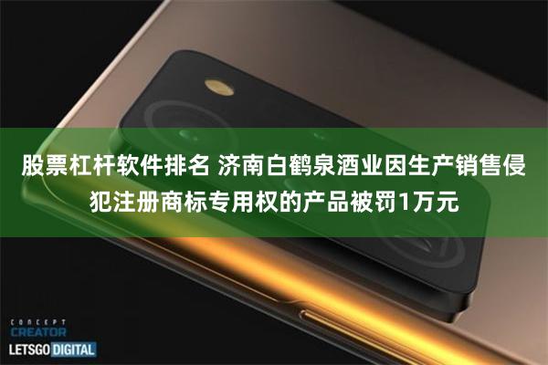 股票杠杆软件排名 济南白鹤泉酒业因生产销售侵犯注册商标专用权的产品被罚1万元