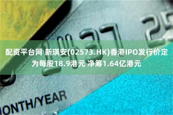 配资平台网 新琪安(02573.HK)香港IPO发行价定为每股18.9港元 净筹1.64亿港元