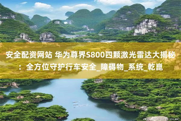 安全配资网站 华为尊界S800四颗激光雷达大揭秘：全方位守护行车安全_障碍物_系统_乾崑
