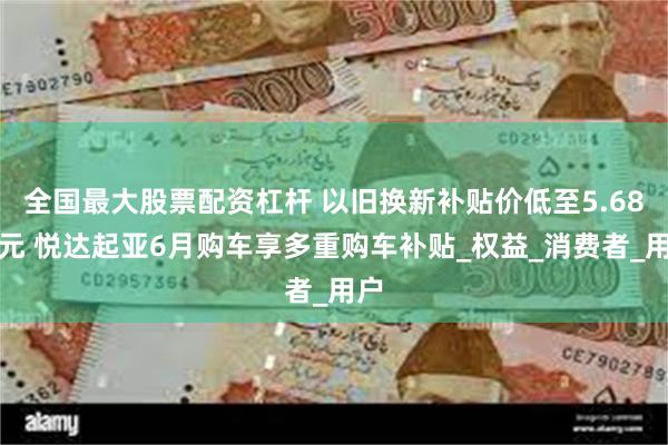 全国最大股票配资杠杆 以旧换新补贴价低至5.68万元 悦达起亚6月购车享多重购车补贴_权益_消费者_用户
