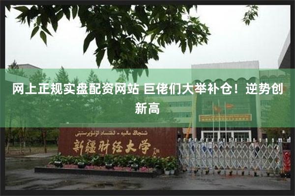 网上正规实盘配资网站 巨佬们大举补仓！逆势创新高