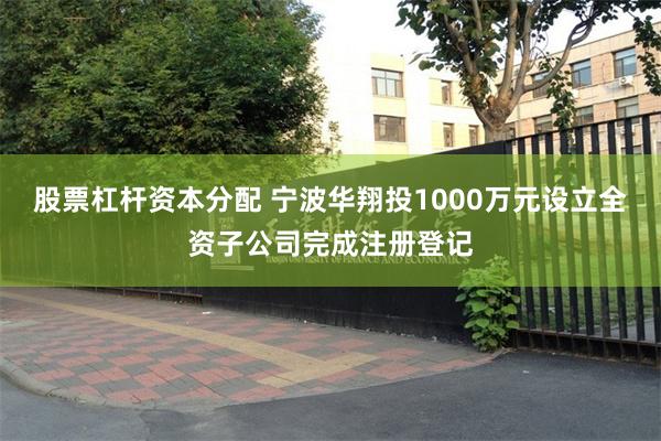 股票杠杆资本分配 宁波华翔投1000万元设立全资子公司完成注册登记