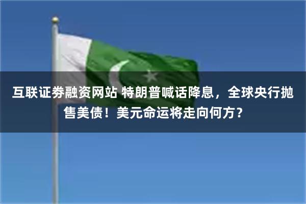 互联证劵融资网站 特朗普喊话降息，全球央行抛售美债！美元命运将走向何方？