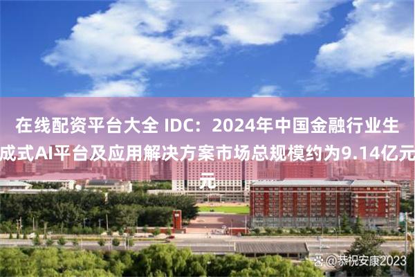 在线配资平台大全 IDC：2024年中国金融行业生成式AI平台及应用解决方案市场总规模约为9.14亿元