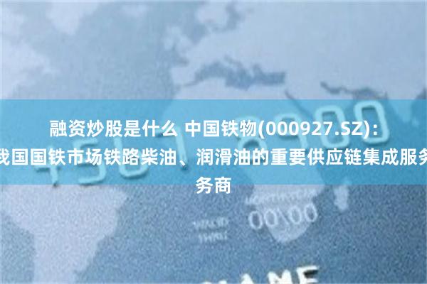 融资炒股是什么 中国铁物(000927.SZ)：是我国国铁市场铁路柴油、润滑油的重要供应链集成服务商