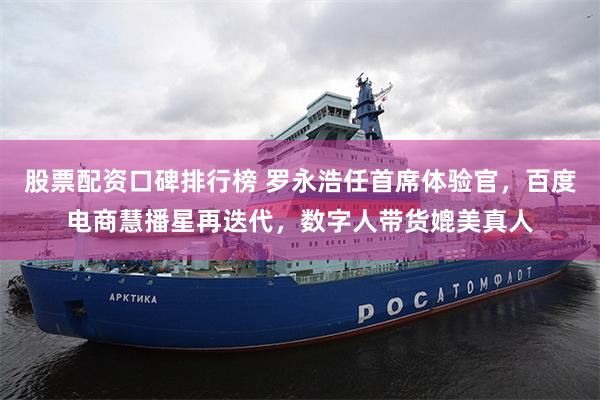 股票配资口碑排行榜 罗永浩任首席体验官，百度电商慧播星再迭代，数字人带货媲美真人