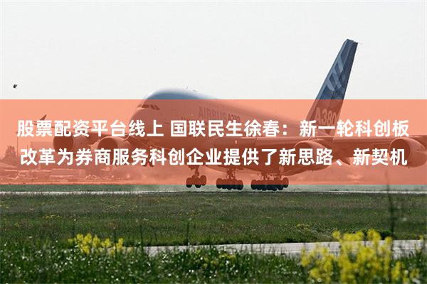 股票配资平台线上 国联民生徐春：新一轮科创板改革为券商服务科创企业提供了新思路、新契机