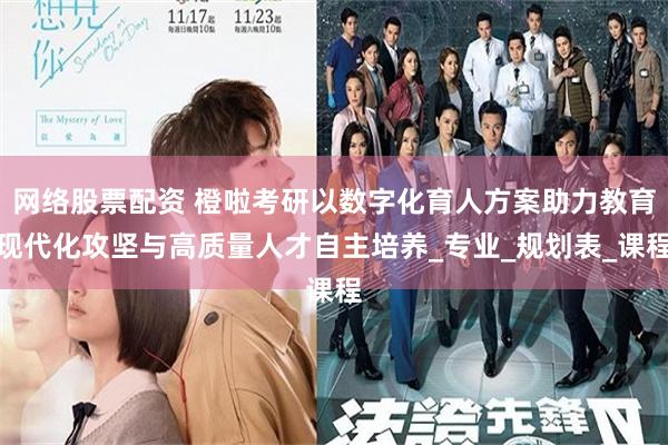 网络股票配资 橙啦考研以数字化育人方案助力教育现代化攻坚与高质量人才自主培养_专业_规划表_课程