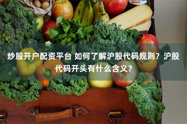 炒股开户配资平台 如何了解沪股代码规则？沪股代码开头有什么含义？