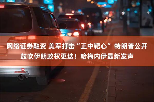 网络证劵融资 美军打击“正中靶心” 特朗普公开鼓吹伊朗政权更迭！哈梅内伊最新发声
