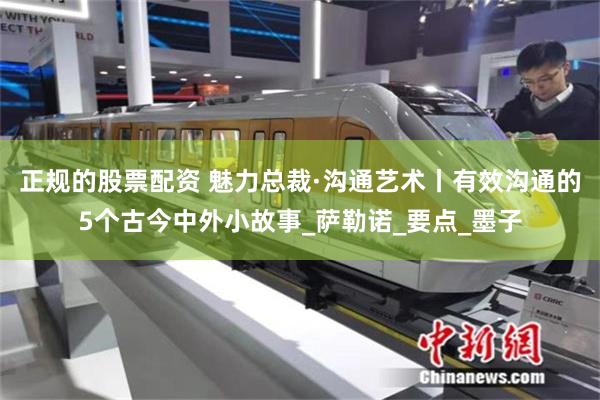 正规的股票配资 魅力总裁·沟通艺术丨有效沟通的5个古今中外小故事_萨勒诺_要点_墨子