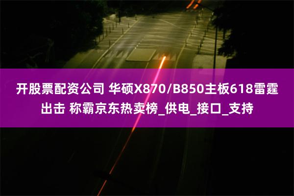 开股票配资公司 华硕X870/B850主板618雷霆出击 称霸京东热卖榜_供电_接口_支持
