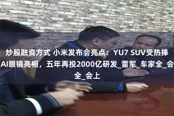 炒股融资方式 小米发布会亮点：YU7 SUV受热捧，AI眼镜亮相，五年再投2000亿研发_雷军_车家全_会上