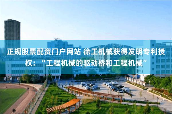 正规股票配资门户网站 徐工机械获得发明专利授权：“工程机械的驱动桥和工程机械”