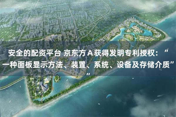 安全的配资平台 京东方Ａ获得发明专利授权：“一种面板显示方法、装置、系统、设备及存储介质”