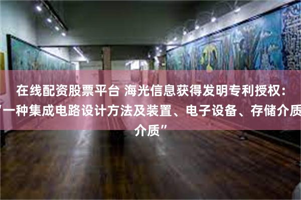 在线配资股票平台 海光信息获得发明专利授权：“一种集成电路设计方法及装置、电子设备、存储介质”