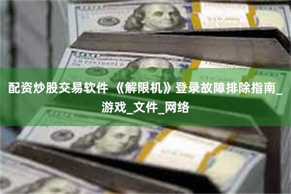 配资炒股交易软件 《解限机》登录故障排除指南_游戏_文件_网络