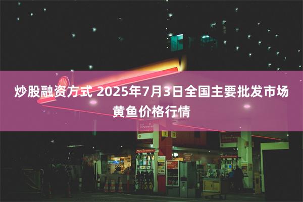 炒股融资方式 2025年7月3日全国主要批发市场黄鱼价格行情