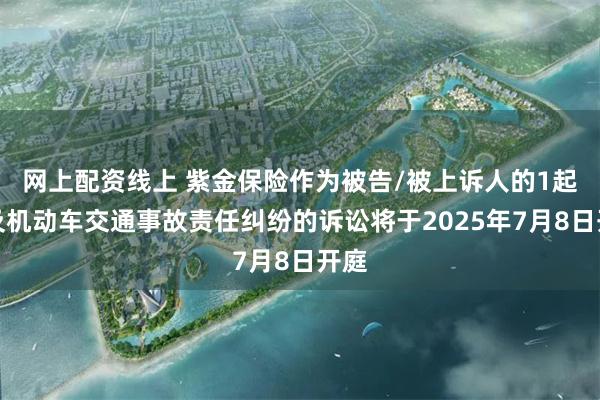 网上配资线上 紫金保险作为被告/被上诉人的1起涉及机动车交通事故责任纠纷的诉讼将于2025年7月8日开庭