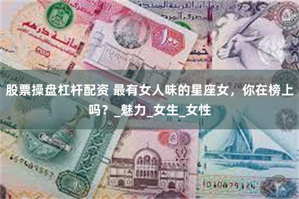 股票操盘杠杆配资 最有女人味的星座女，你在榜上吗？_魅力_女生_女性