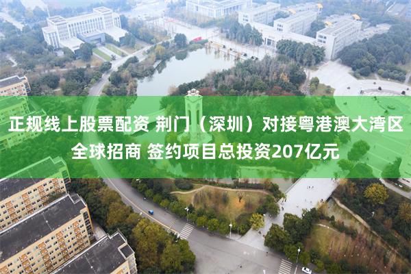正规线上股票配资 荆门（深圳）对接粤港澳大湾区全球招商 签约项目总投资207亿元